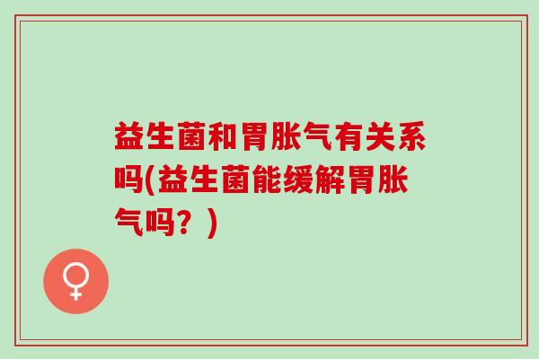 益生菌和胃胀气有关系吗(益生菌能缓解胃胀气吗？)