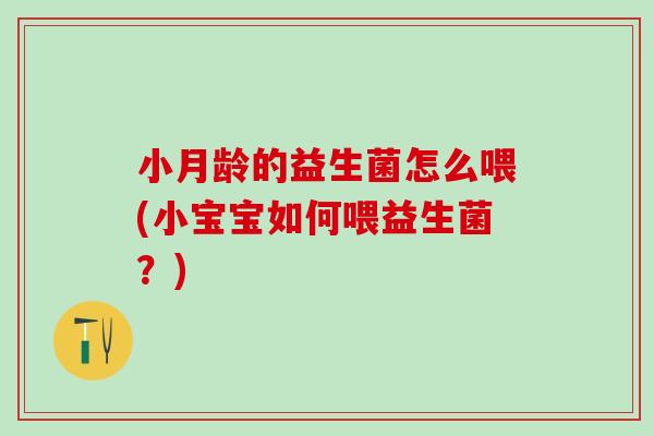 小月龄的益生菌怎么喂(小宝宝如何喂益生菌？)
