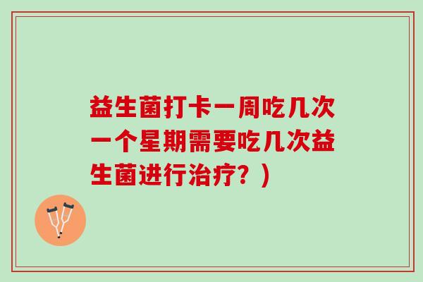 益生菌打卡一周吃几次一个星期需要吃几次益生菌进行?) 益生菌打卡一周吃几次一个星期需要吃几次益生菌进行?)