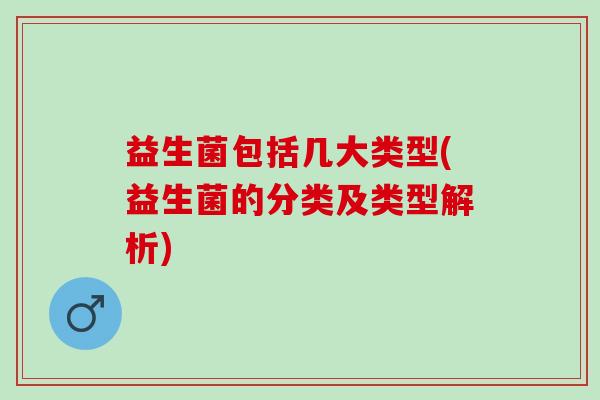 益生菌包括几大类型(益生菌的分类及类型解析)