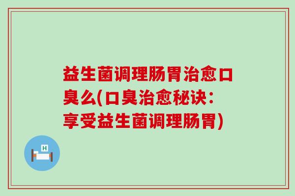益生菌调理肠胃治愈口臭么(口臭治愈秘诀：享受益生菌调理肠胃)
