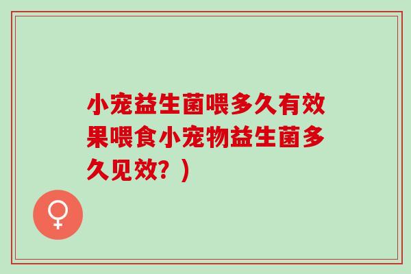 小宠益生菌喂多久有效果喂食小宠物益生菌多久见效？)
