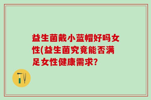 益生菌戴小蓝帽好吗女性(益生菌究竟能否满足女性健康需求？