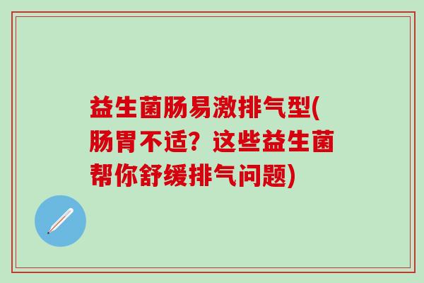 益生菌肠易激排气型(肠胃不适?这些益生菌帮你舒缓排气问题) 益生菌肠易激排气型(肠胃不适?这些益生菌帮你舒缓排气问题)