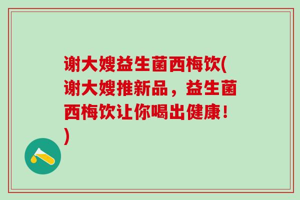 谢大嫂益生菌西梅饮(谢大嫂推新品，益生菌西梅饮让你喝出健康！)