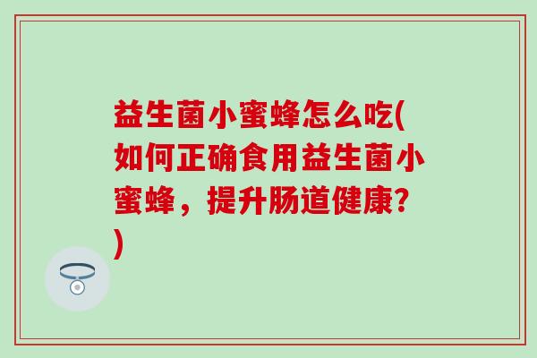 益生菌小蜜蜂怎么吃(如何正确食用益生菌小蜜蜂，提升肠道健康？)