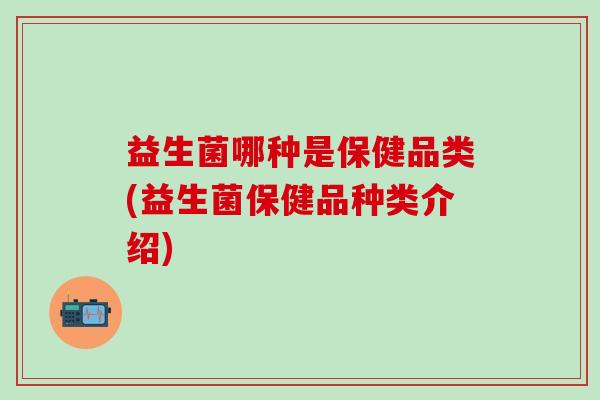 益生菌哪种是保健品类(益生菌保健品种类介绍)