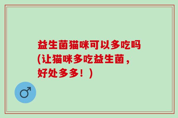益生菌猫咪可以多吃吗(让猫咪多吃益生菌，好处多多！)