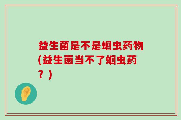益生菌是不是蛔虫药物(益生菌当不了蛔虫药？)