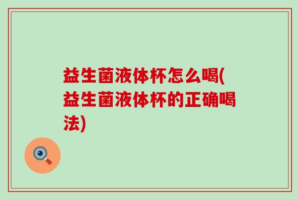 益生菌液体杯怎么喝(益生菌液体杯的正确喝法)