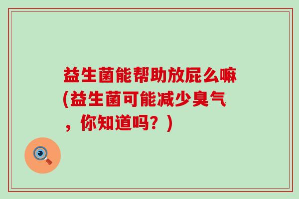 益生菌能帮助放屁么嘛(益生菌可能减少臭气,你知道吗?) 益生菌能帮助放屁么嘛(益生菌可能减少臭气,你知道吗?)