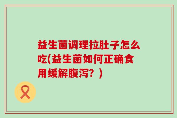 益生菌调理拉肚子怎么吃(益生菌如何正确食用缓解腹泻？)