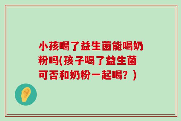 小孩喝了益生菌能喝奶粉吗(孩子喝了益生菌可否和奶粉一起喝？)