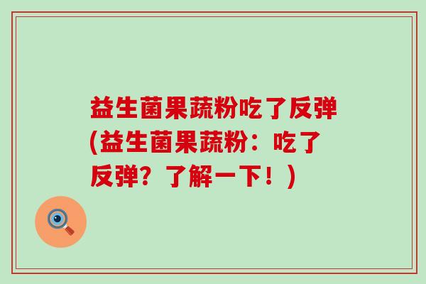 益生菌果蔬粉吃了反弹(益生菌果蔬粉：吃了反弹？了解一下！)