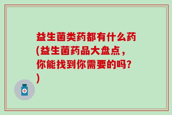 益生菌类药都有什么药(益生菌药品大盘点，你能找到你需要的吗？)