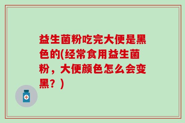 益生菌粉吃完大便是黑色的(经常食用益生菌粉，大便颜色怎么会变黑？)
