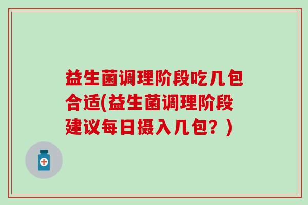 益生菌调理阶段吃几包合适(益生菌调理阶段建议每日摄入几包？)