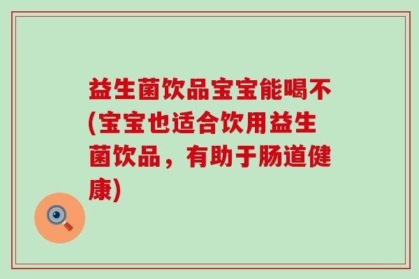 益生菌饮品宝宝能喝不(宝宝也适合饮用益生菌饮品，有助于肠道健康)