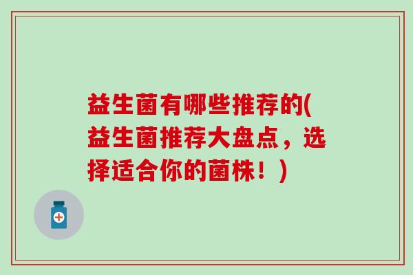 益生菌有哪些推荐的(益生菌推荐大盘点,选择适合你的菌株!) 益生菌有哪些推荐的(益生菌推荐大盘点,选择适合你的菌株!)