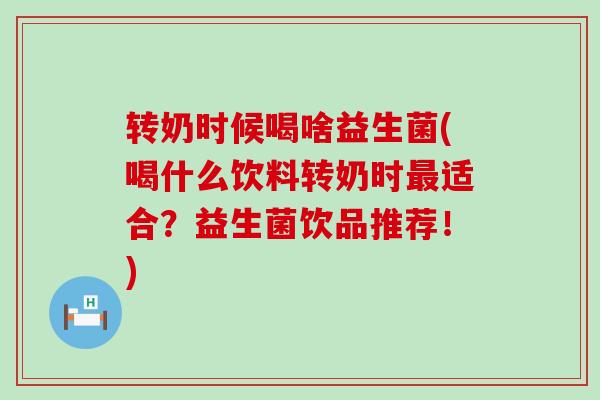 转奶时候喝啥益生菌(喝什么饮料转奶时最适合？益生菌饮品推荐！)