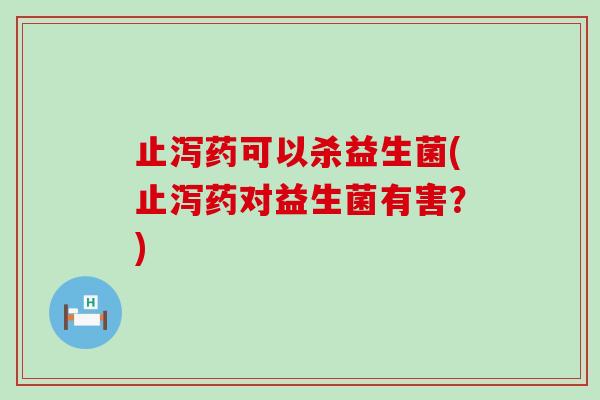止泻药可以杀益生菌(止泻药对益生菌有害？)