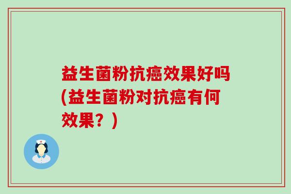 益生菌粉抗效果好吗(益生菌粉对抗有何效果?) 益生菌粉抗效果好吗(益生菌粉对抗有何效果?)