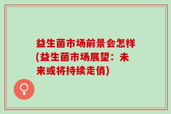 益生菌市场前景会怎样(益生菌市场展望：未来或将持续走俏)