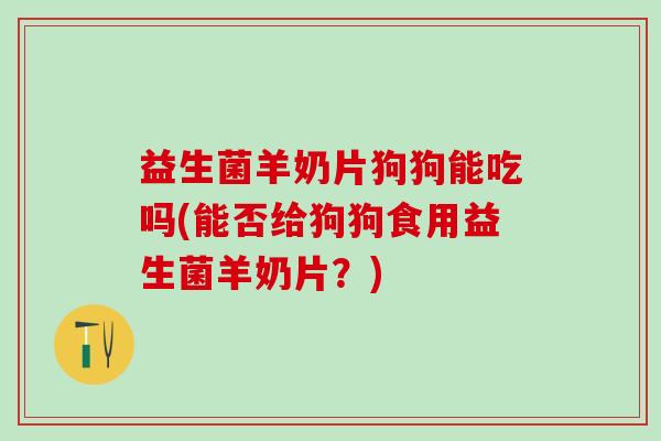 益生菌羊奶片狗狗能吃吗(能否给狗狗食用益生菌羊奶片？)