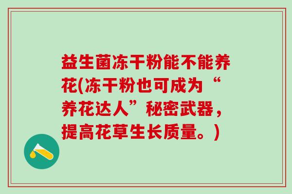 益生菌冻干粉能不能养花(冻干粉也可成为“养花达人”秘密武器，提高花草生长质量。)