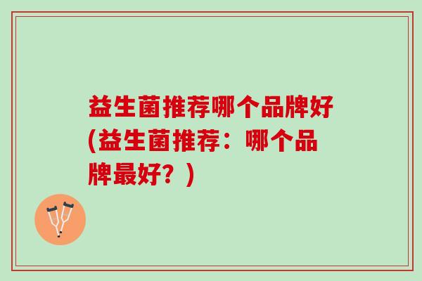 益生菌推荐哪个品牌好(益生菌推荐：哪个品牌最好？)