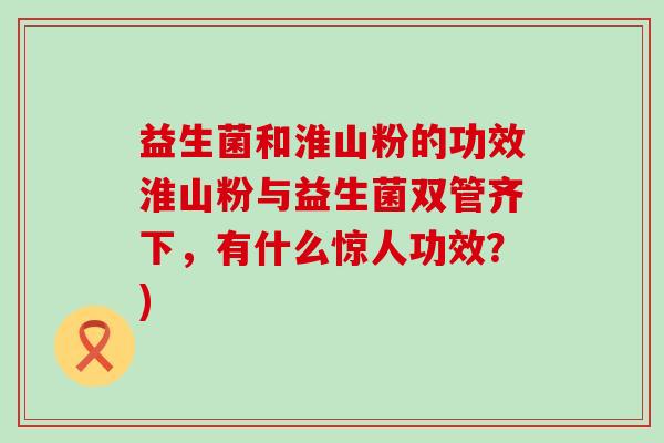 益生菌和淮山粉的功效淮山粉与益生菌双管齐下，有什么惊人功效？)