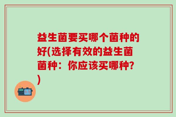 益生菌要买哪个菌种的好(选择有效的益生菌菌种：你应该买哪种？)