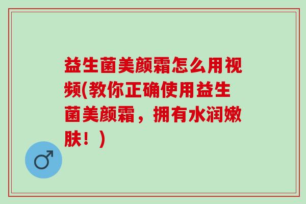 益生菌美颜霜怎么用视频(教你正确使用益生菌美颜霜，拥有水润嫩肤！)