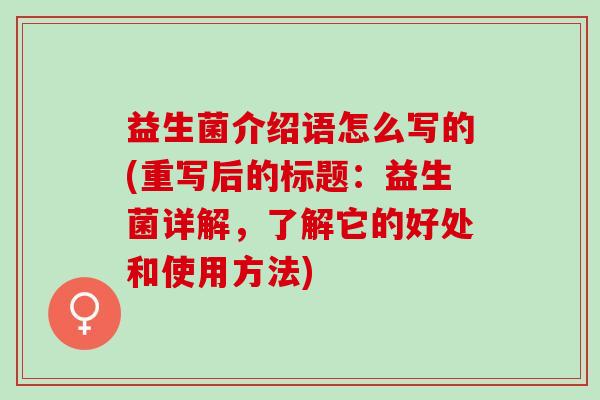 益生菌介绍语怎么写的(重写后的标题：益生菌详解，了解它的好处和使用方法)