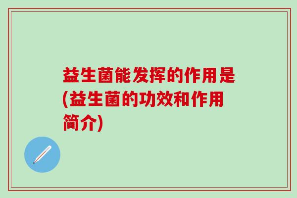 益生菌能发挥的作用是(益生菌的功效和作用简介)
