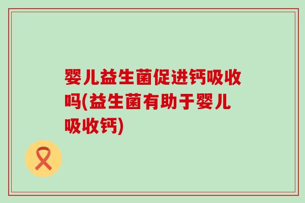 婴儿益生菌促进钙吸收吗(益生菌有助于婴儿吸收钙)