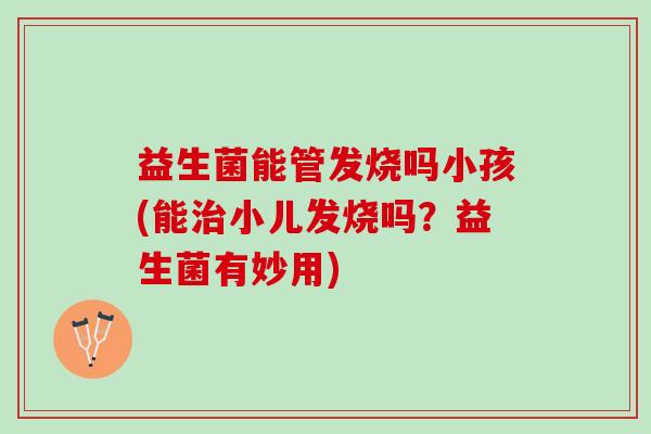 益生菌能管发烧吗小孩(能治小儿发烧吗？益生菌有妙用)