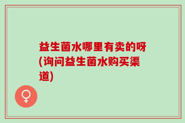 益生菌水哪里有卖的呀(询问益生菌水购买渠道)