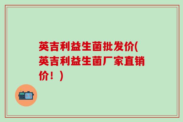 英吉利益生菌批发价(英吉利益生菌厂家直销价!) 英吉利益生菌批发价(英吉利益生菌厂家直销价!)