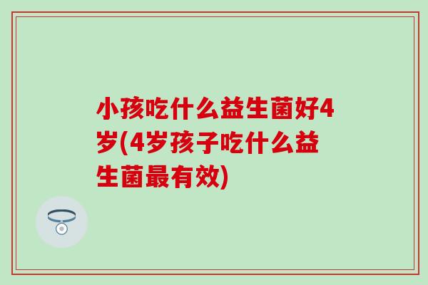 小孩吃什么益生菌好4岁(4岁孩子吃什么益生菌有效)
