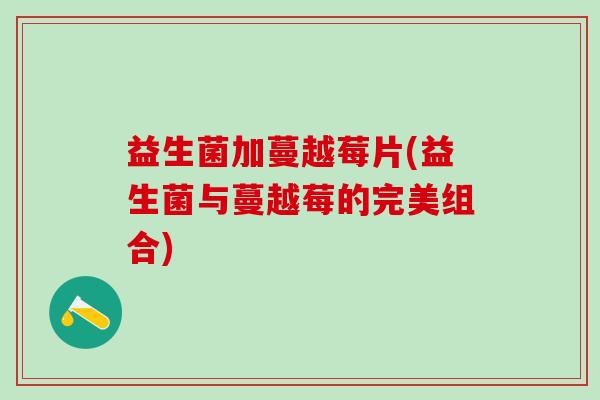 益生菌加蔓越莓片(益生菌与蔓越莓的完美组合)