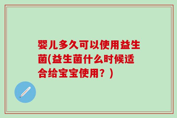 婴儿多久可以使用益生菌(益生菌什么时候适合给宝宝使用？)