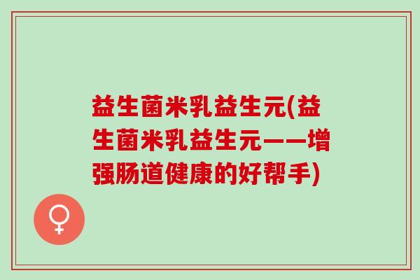 益生菌米乳益生元(益生菌米乳益生元——增强肠道健康的好帮手)