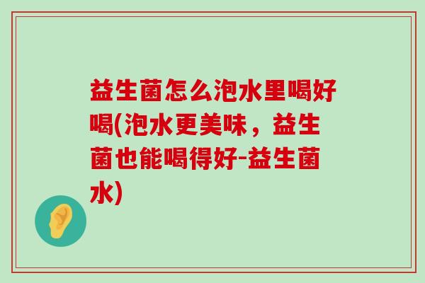 益生菌怎么泡水里喝好喝(泡水更美味，益生菌也能喝得好-益生菌水)