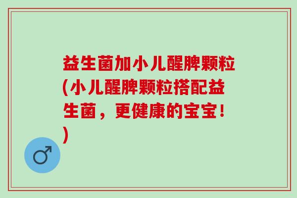 益生菌加小儿醒脾颗粒(小儿醒脾颗粒搭配益生菌，更健康的宝宝！)