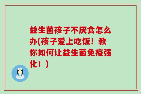 益生菌孩子不厌食怎么办(孩子爱上吃饭!教你如何让益生菌强化!) 益生菌孩子不厌食怎么办(孩子爱上吃饭!教你如何让益生菌强化!)