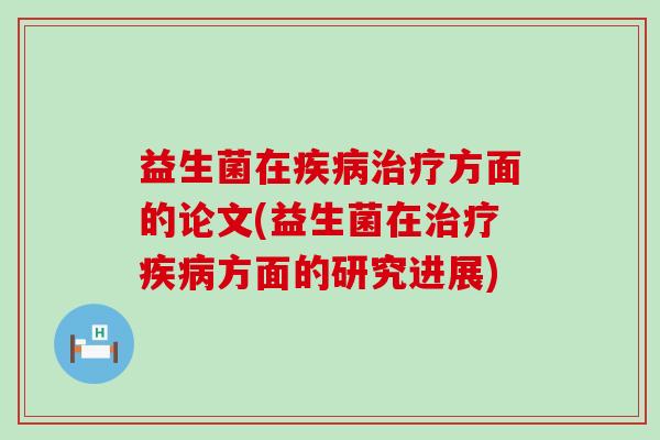 益生菌在疾病治疗方面的论文(益生菌在治疗疾病方面的研究进展)