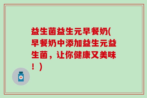 益生菌益生元早餐奶(早餐奶中添加益生元益生菌，让你健康又美味！)
