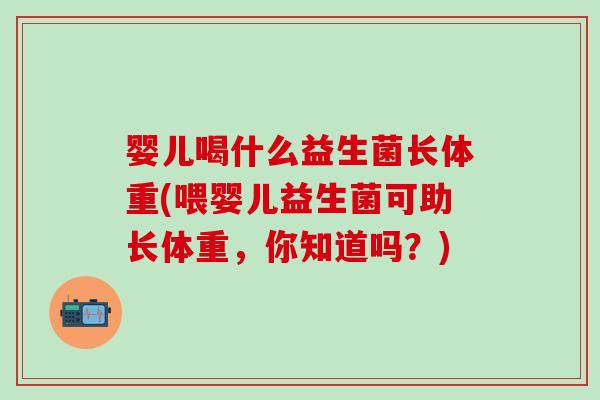 婴儿喝什么益生菌长体重(喂婴儿益生菌可助长体重，你知道吗？)