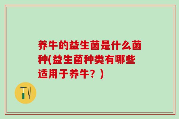 养牛的益生菌是什么菌种(益生菌种类有哪些适用于养牛？)
